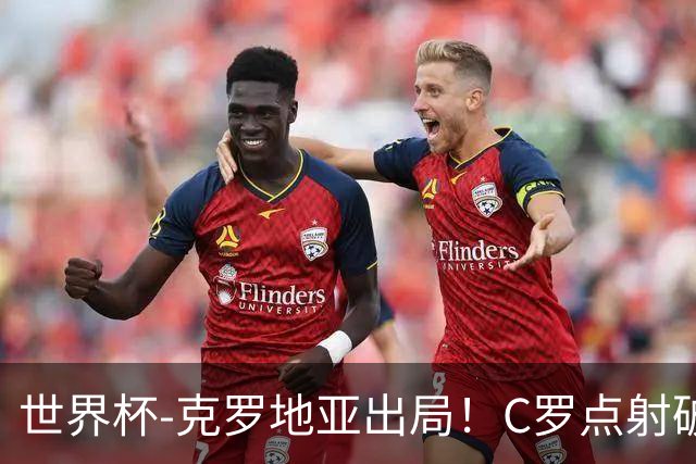 世界杯-克罗地亚出局！C罗点射破荒拉莫斯94分钟绝杀 葡萄牙2-1晋级