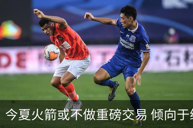 今夏火箭或不做重磅交易 倾向于继续尝试现有阵容&开局不利再求变