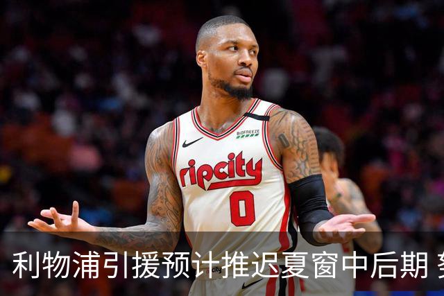 利物浦引援预计推迟夏窗中后期 努涅斯和萨拉赫都不可能回归