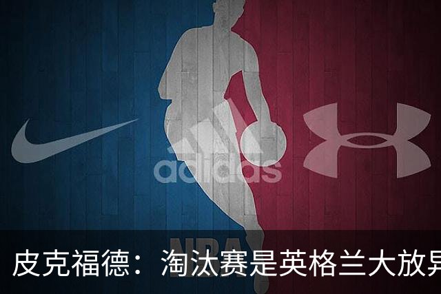 皮克福德：淘汰赛是英格兰大放异彩的时刻，我已准备好扑点球