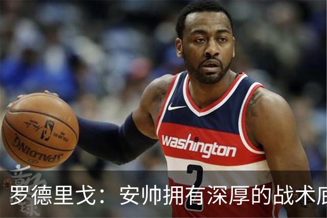 罗德里戈：安帅拥有深厚的战术底蕴，以及擅长调和队内氛围的能力