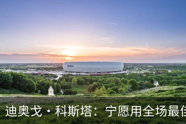 迪奥戈·科斯塔：宁愿用全场最佳换一场胜利 现在专注于下一场