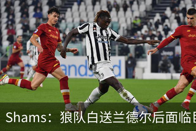 Shams：狼队白送兰德尔后面临巨大舆论压力 必须引进球星安抚华子