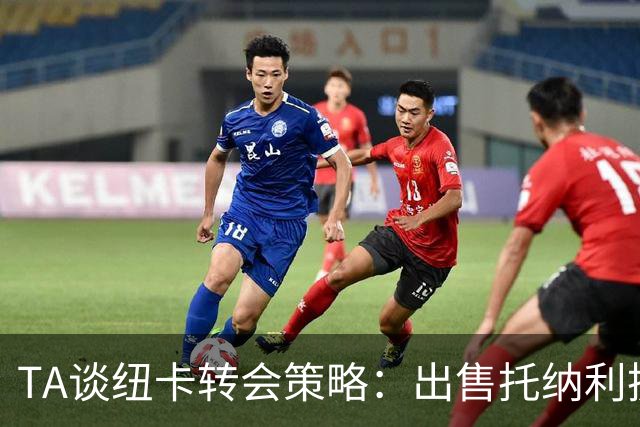 TA谈纽卡转会策略：出售托纳利换取重建资金，并锁定多名年轻新援